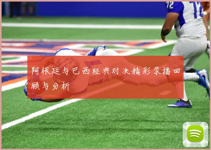 阿根廷与巴西经典对决精彩录播回顾与分析