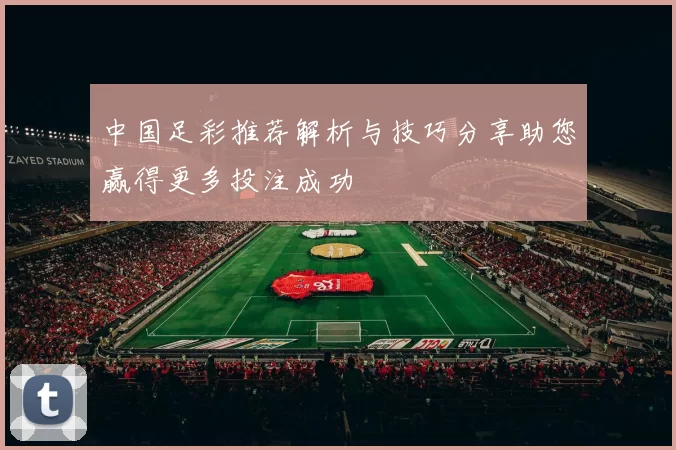 中国足彩推荐解析与技巧分享助您赢得更多投注成功