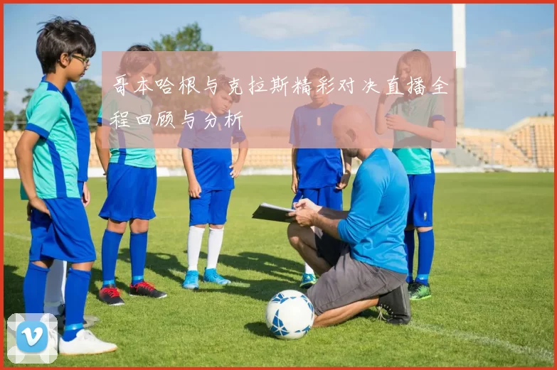 哥本哈根与克拉斯精彩对决直播全程回顾与分析