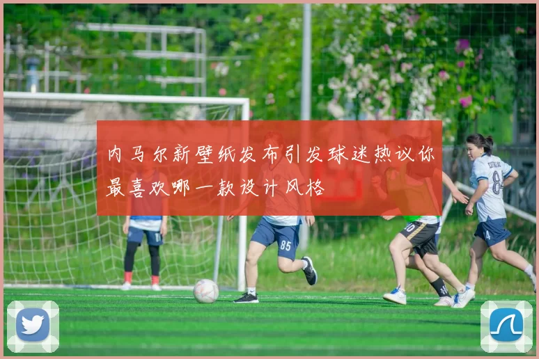 内马尔新壁纸发布引发球迷热议你最喜欢哪一款设计风格