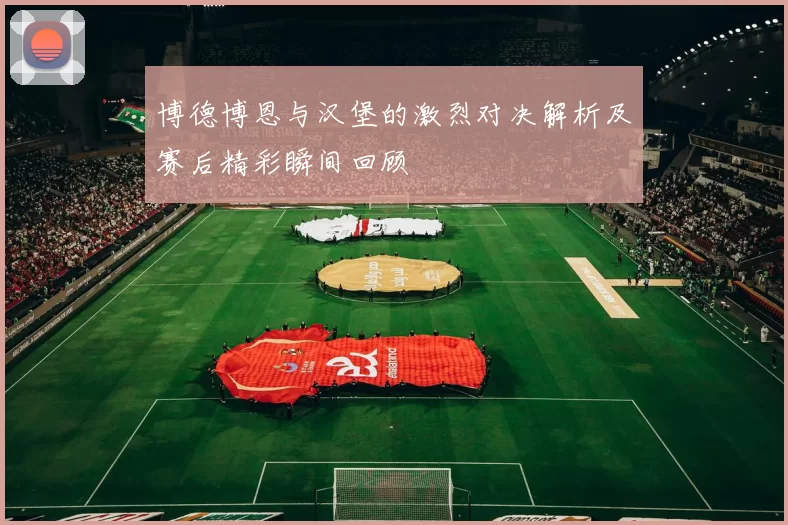 博德博恩与汉堡的激烈对决解析及赛后精彩瞬间回顾