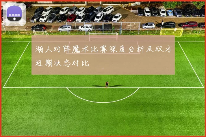 湖人对阵魔术比赛深度分析及双方近期状态对比