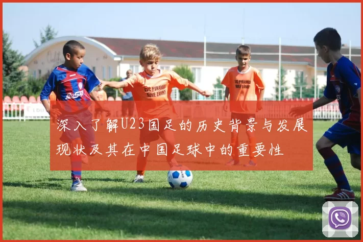 深入了解U23国足的历史背景与发展现状及其在中国足球中的重要性