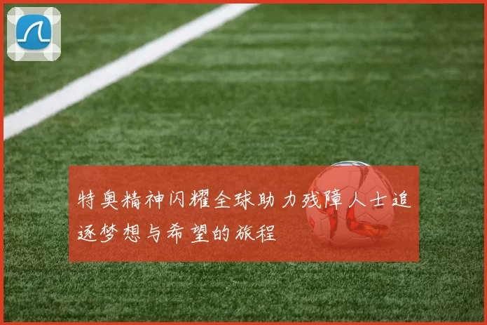 特奥精神闪耀全球助力残障人士追逐梦想与希望的旅程