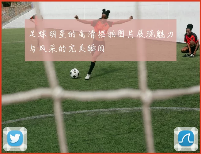 足球明星的高清摆拍图片展现魅力与风采的完美瞬间