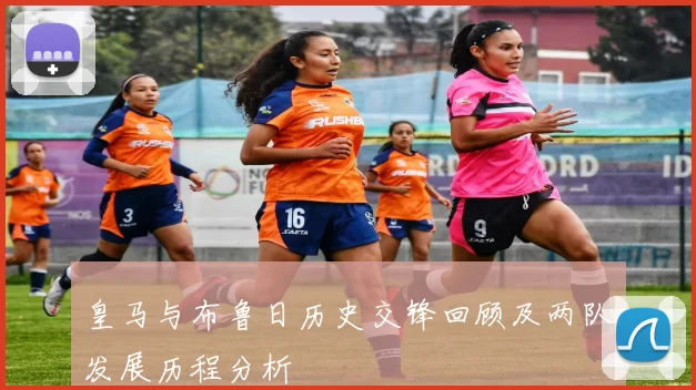 皇马与布鲁日历史交锋回顾及两队发展历程分析
