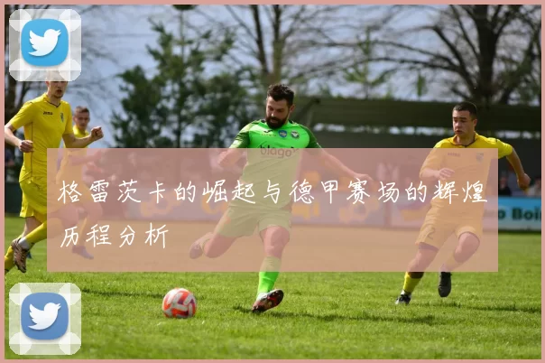 格雷茨卡的崛起与德甲赛场的辉煌历程分析