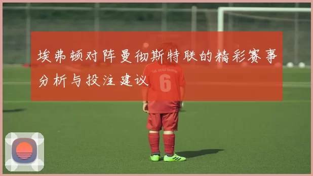 埃弗顿对阵曼彻斯特联的精彩赛事分析与投注建议